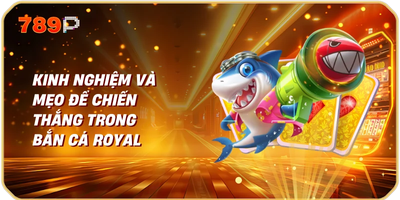 Bắn Cá Royal 789P Trải Nghiệm Giải Trí Đỉnh Cao 3 Kinh Nghiệm Và Mẹo Để Chiến Thắng Trong Bắn Cá Royal